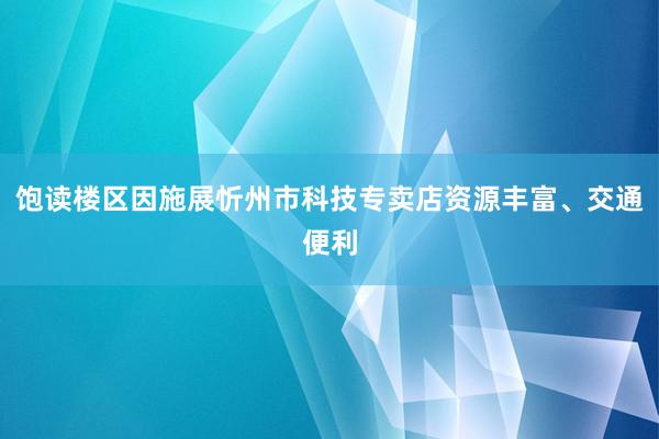 饱读楼区因施展忻州市科技专卖店资源丰富、交通便利